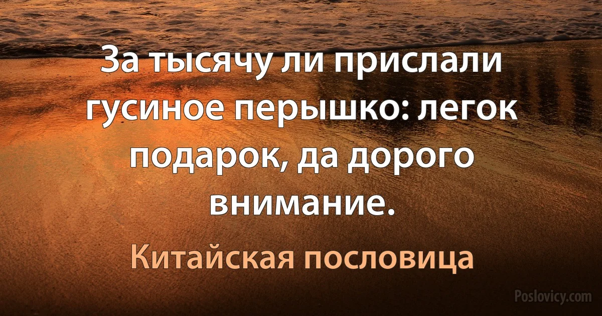 За тысячу ли прислали гусиное перышко: легок подарок, да дорого внимание. (Китайская пословица)