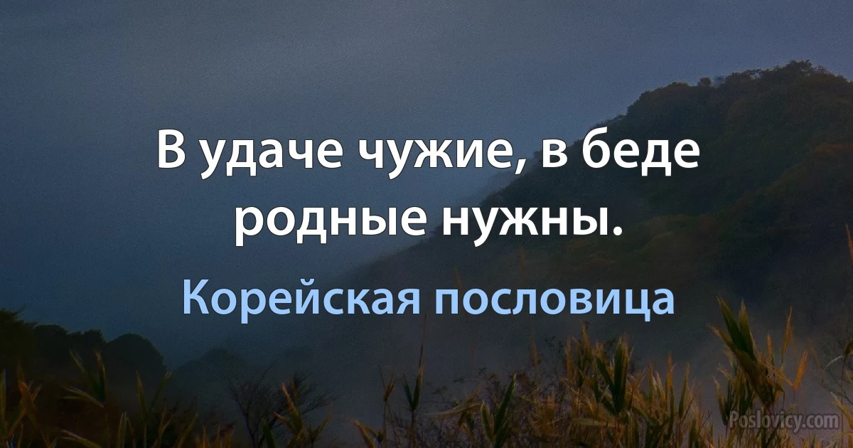 В удаче чужие, в беде родные нужны. (Корейская пословица)