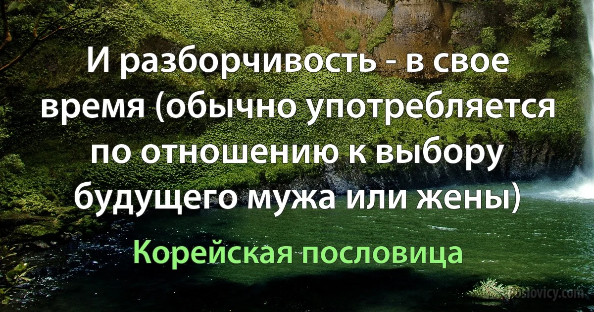 И разборчивость - в свое время (обычно употребляется по отношению к выбору будущего мужа или жены) (Корейская пословица)