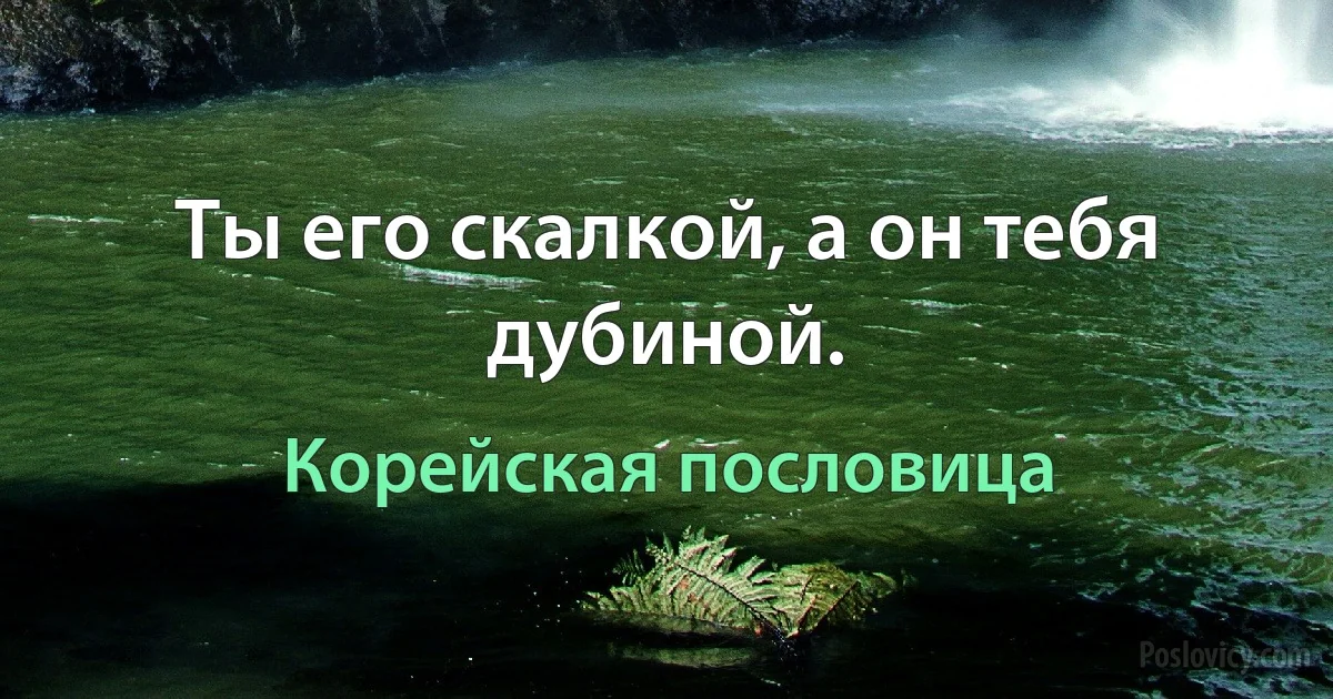 Ты его скалкой, а он тебя дубиной. (Корейская пословица)