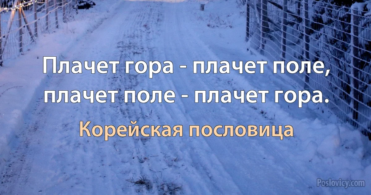 Плачет гора - плачет поле, плачет поле - плачет гора. (Корейская пословица)