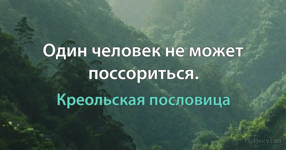 Один человек не может поссориться. (Креольская пословица)