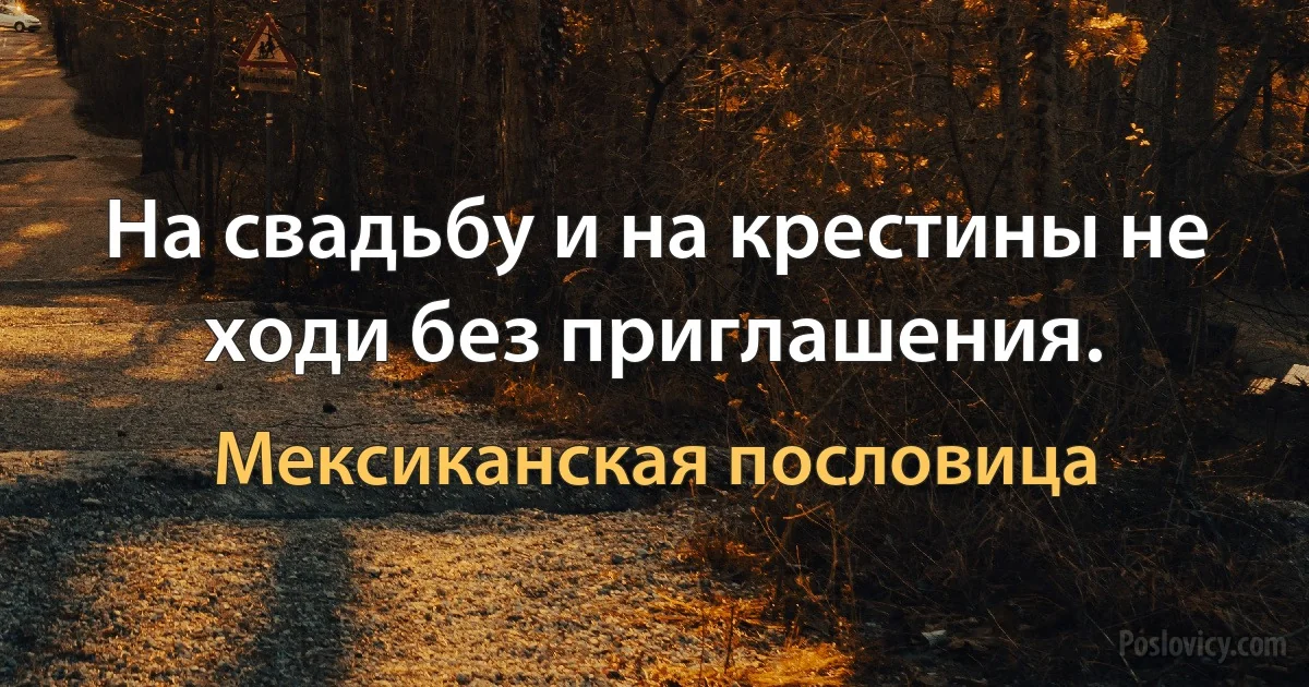 На свадьбу и на крестины не ходи без приглашения. (Мексиканская пословица)