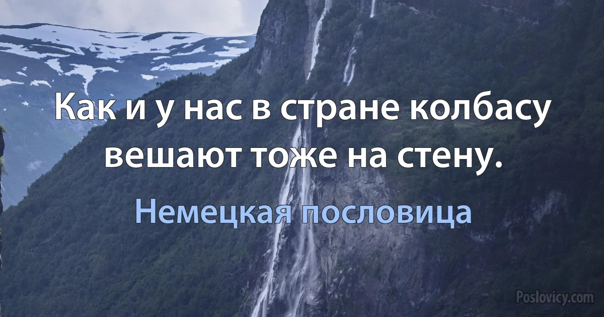 Как и у нас в стране колбасу вешают тоже на стену. (Немецкая пословица)