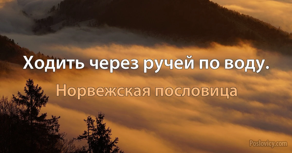 Ходить через ручей по воду. (Норвежская пословица)