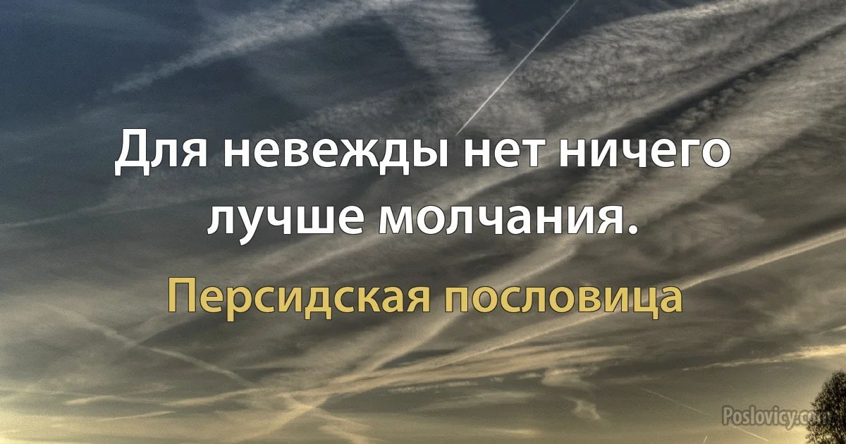 Для невежды нет ничего лучше молчания. (Персидская пословица)