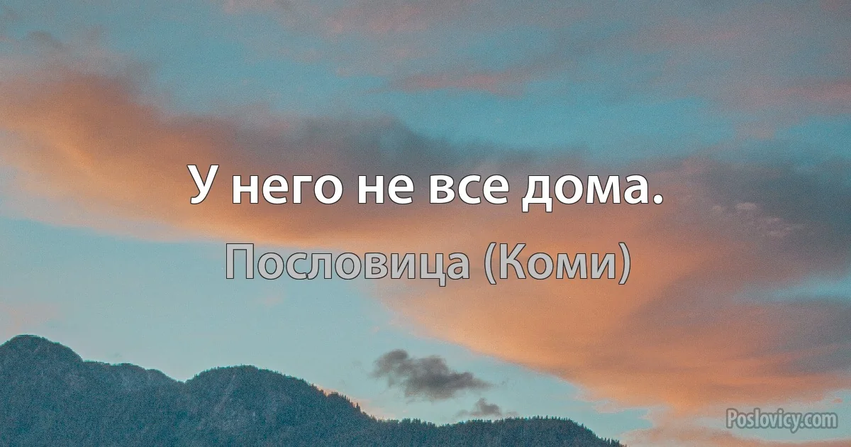 У него не все дома. (Пословица (Коми))