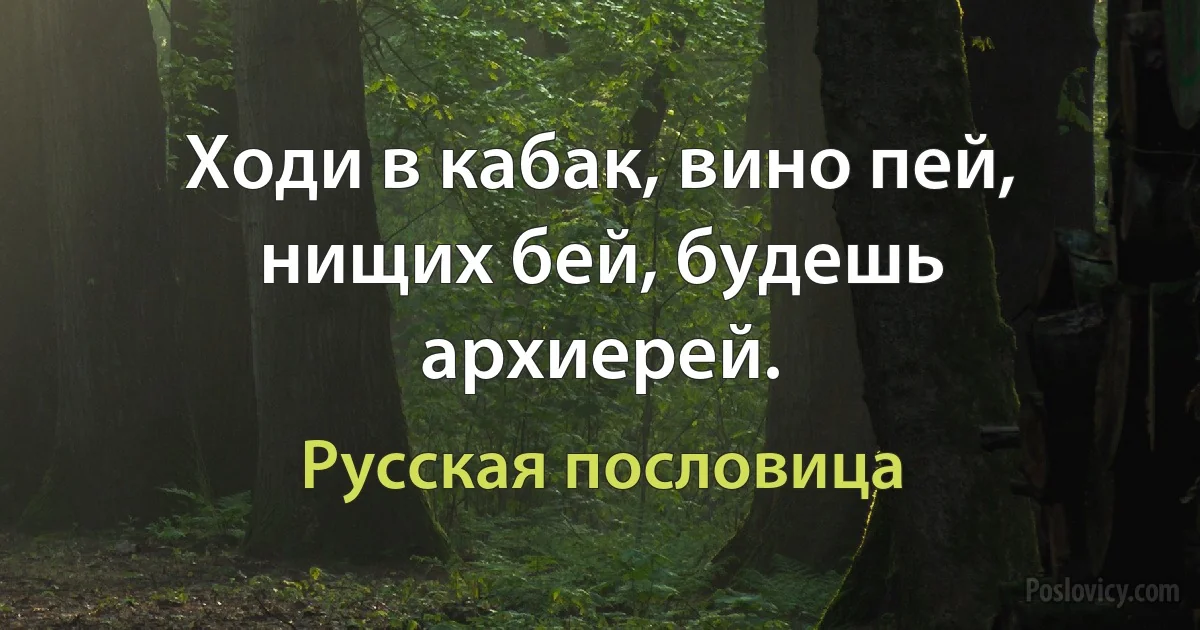 Ходи в кабак, вино пей, нищих бей, будешь архиерей. (Русская пословица)