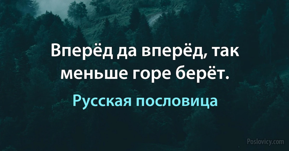 Вперёд да вперёд, так меньше горе берёт. (Русская пословица)