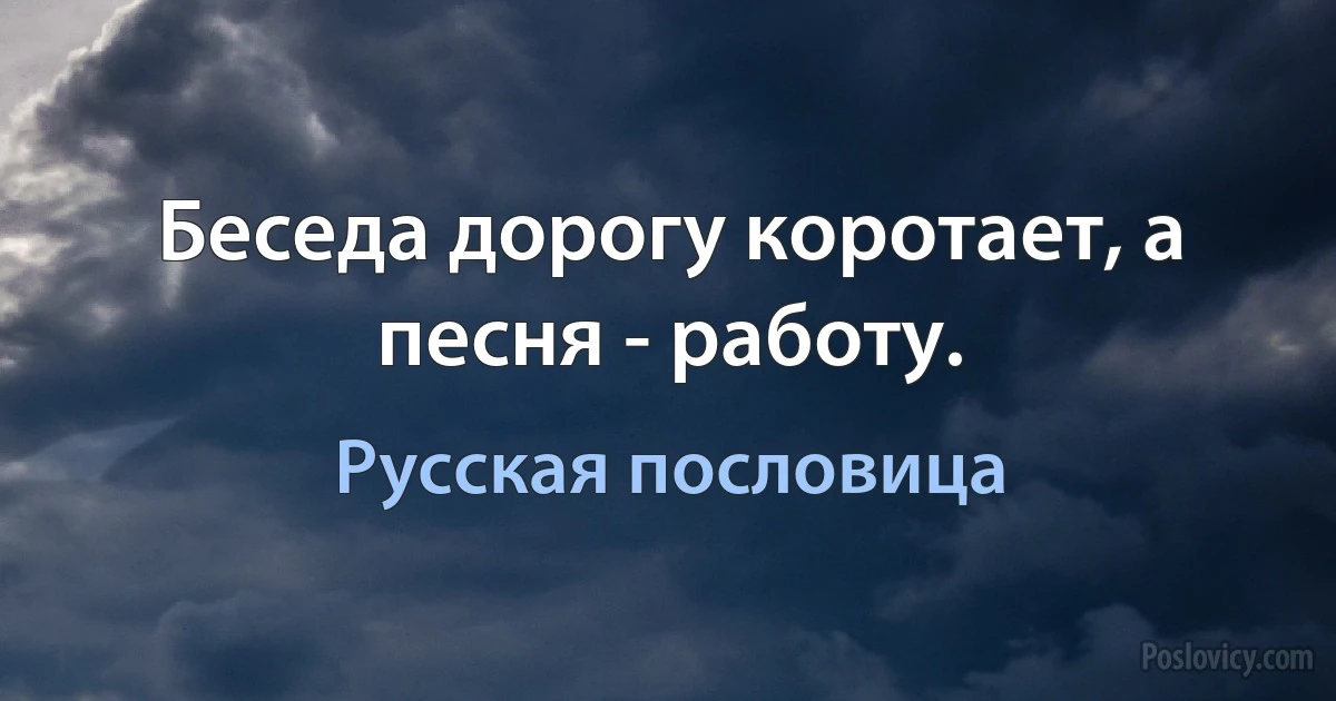 Беседа дорогу коротает, а песня - работу. (Русская пословица)