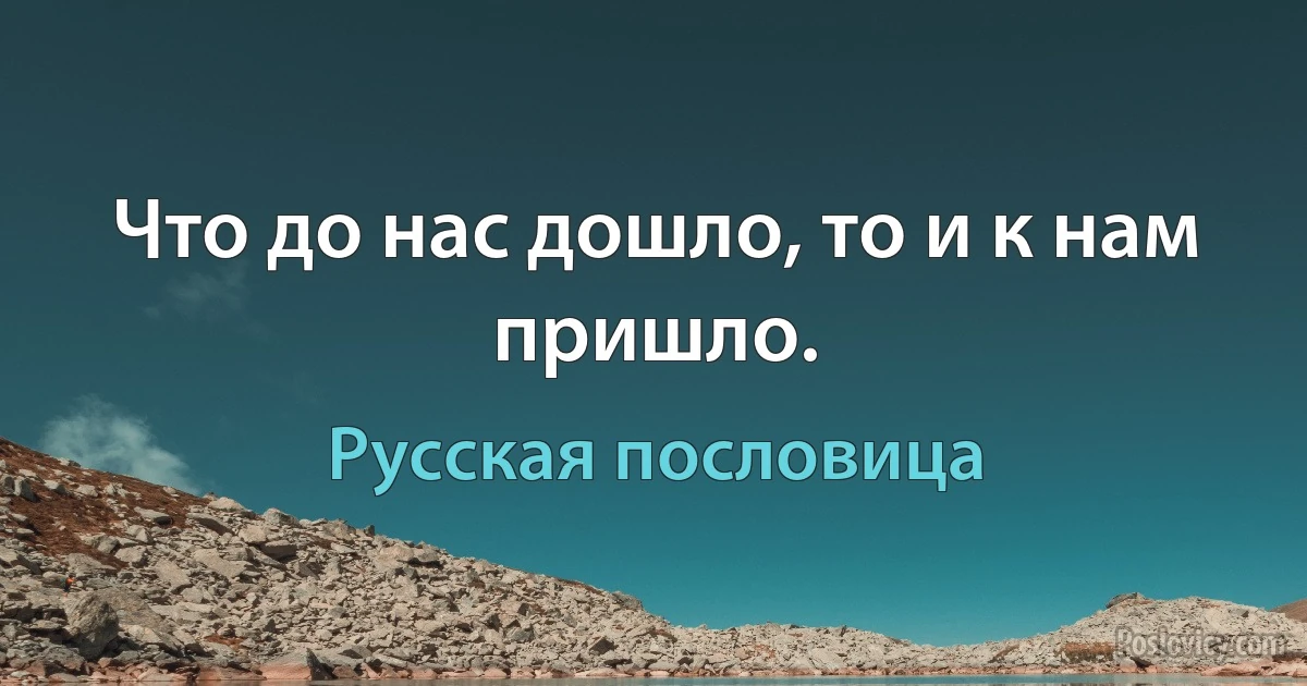 Что до нас дошло, то и к нам пришло. (Русская пословица)