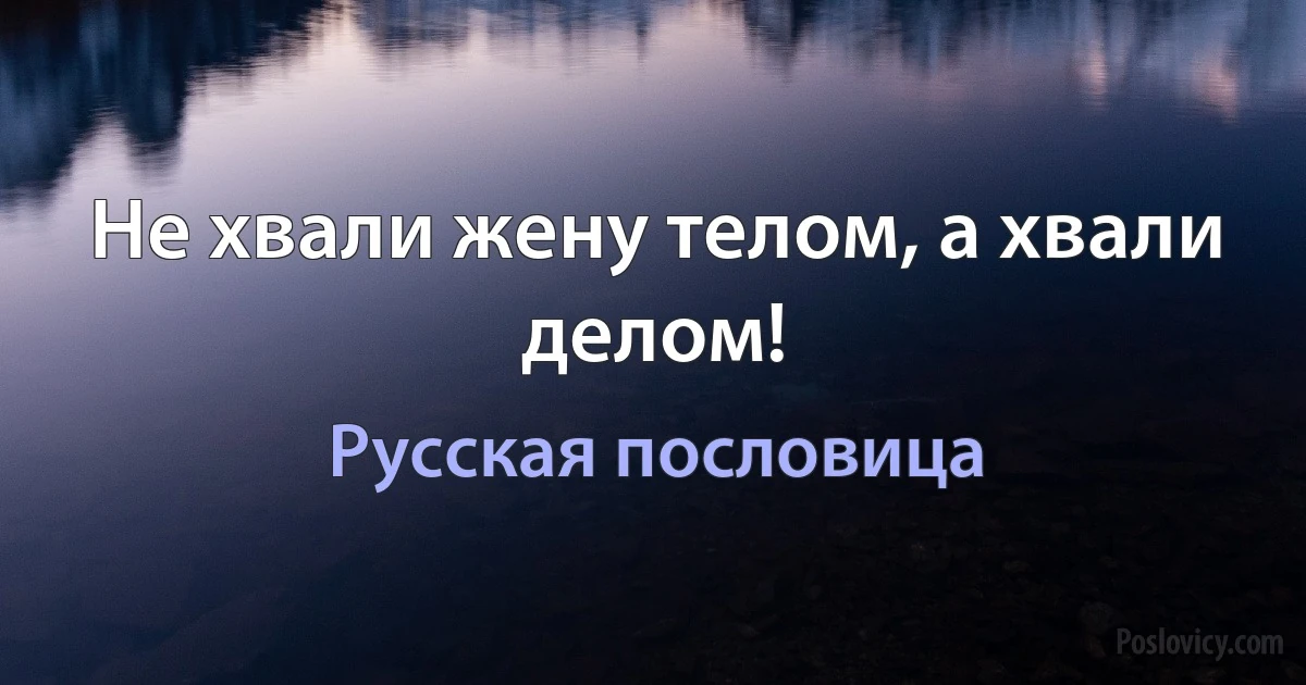 Не хвали жену телом, а хвали делом! (Русская пословица)