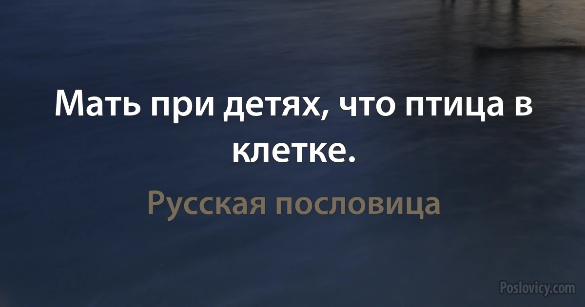 Мать при детях, что птица в клетке. (Русская пословица)