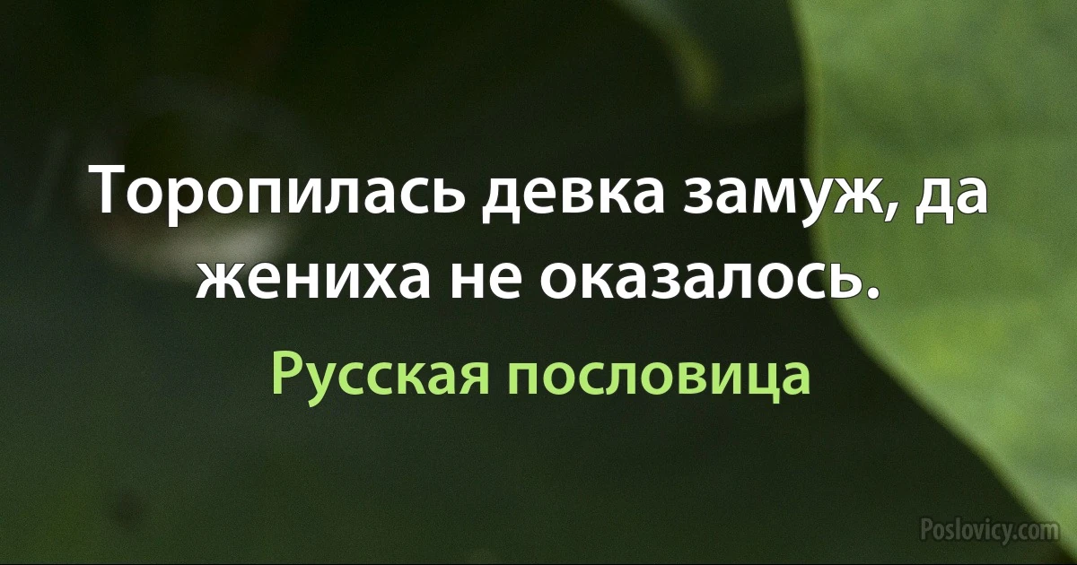 Торопилась девка замуж, да жениха не оказалось. (Русская пословица)