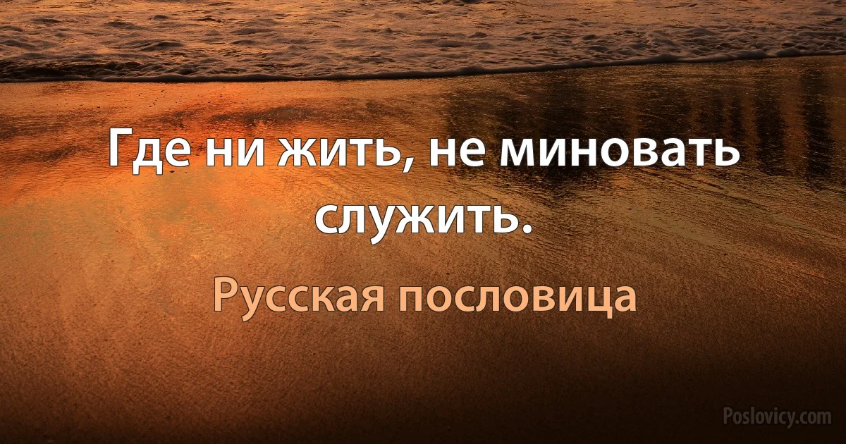 Где ни жить, не миновать служить. (Русская пословица)