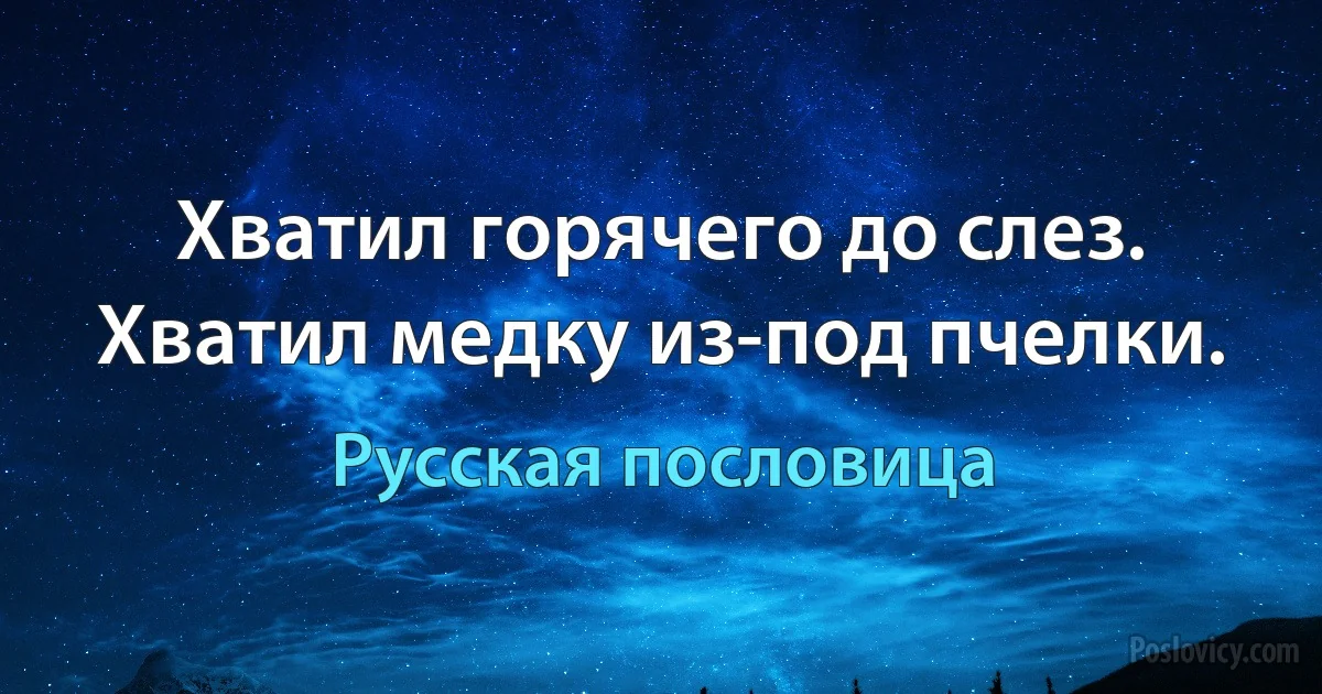 Хватил горячего до слез. Хватил медку из-под пчелки. (Русская пословица)