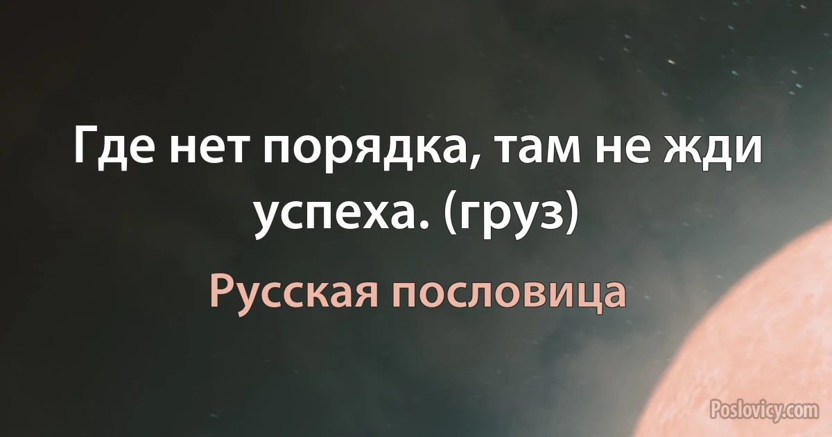 Где нет порядка, там не жди успеха. (груз) (Русская пословица)