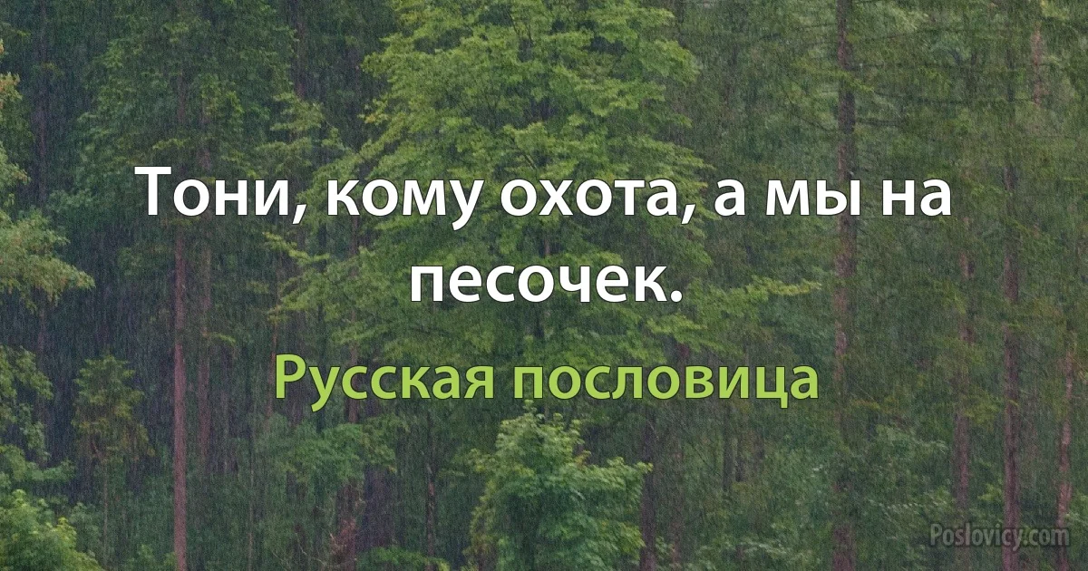 Тони, кому охота, а мы на песочек. (Русская пословица)