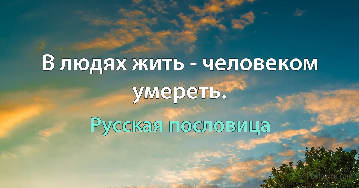 В людях жить - человеком умереть. (Русская пословица)