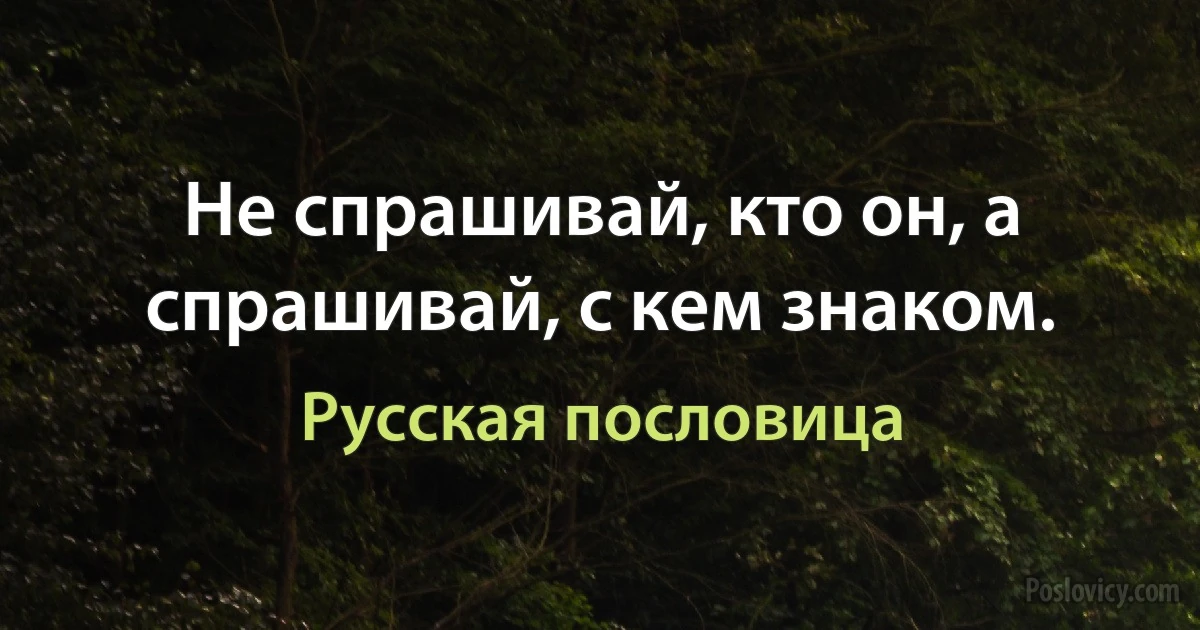 Не спрашивай, кто он, а спрашивай, с кем знаком. (Русская пословица)