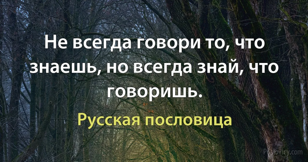 Не всегда говори то, что знаешь, но всегда знай, что говоришь. (Русская пословица)