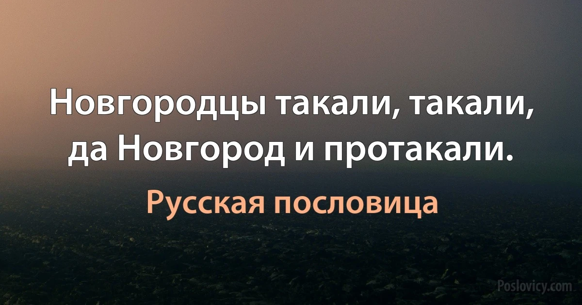 Новгородцы такали, такали, да Новгород и протакали. (Русская пословица)