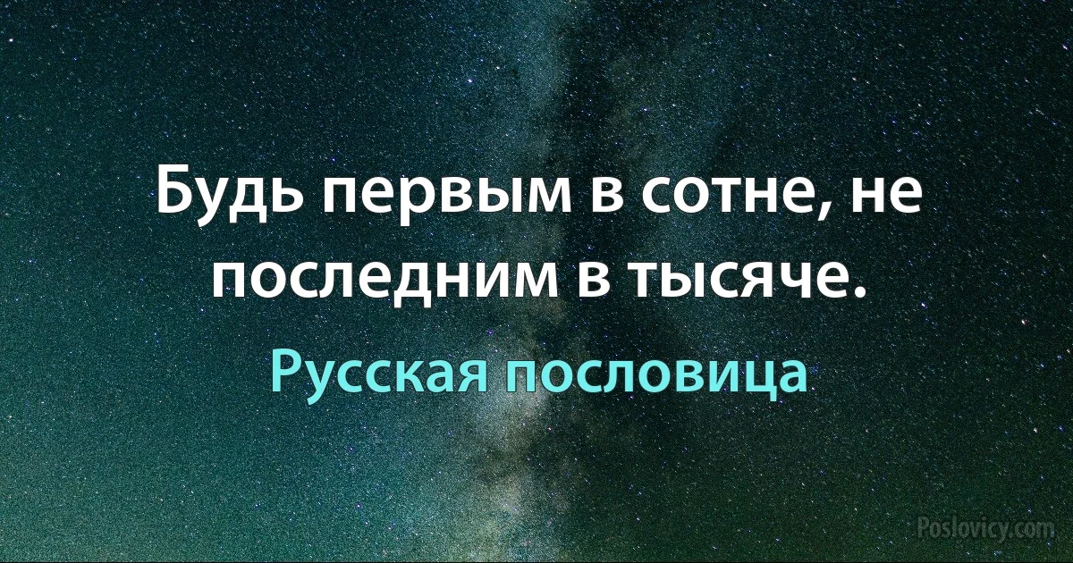 Будь первым в сотне, не последним в тысяче. (Русская пословица)