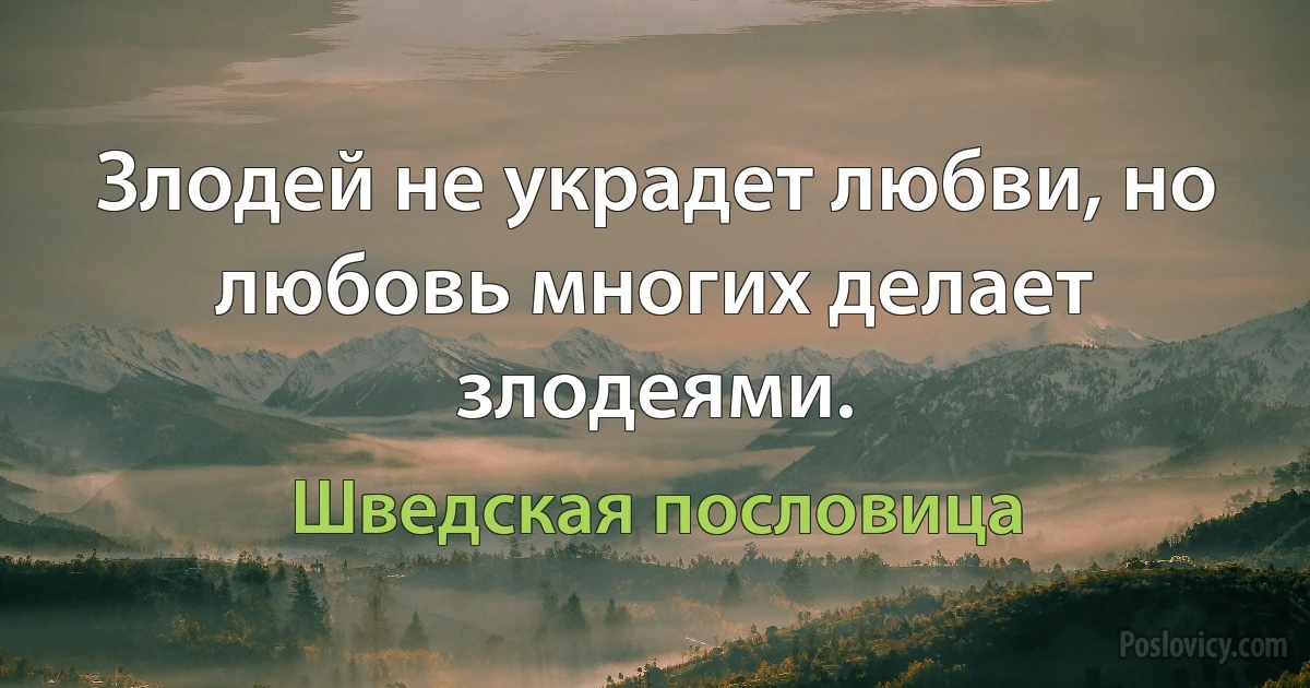 Злодей не украдет любви, но любовь многих делает злодеями. (Шведская пословица)