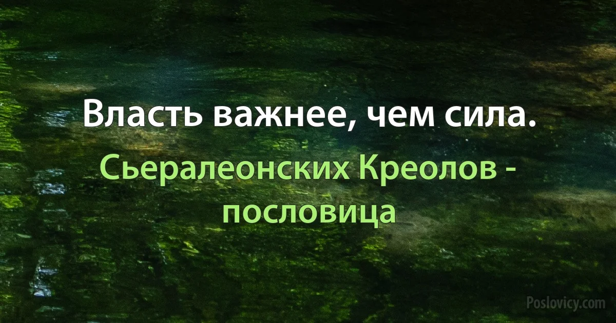 Власть важнее, чем сила. (Сьералеонских Креолов - пословица)