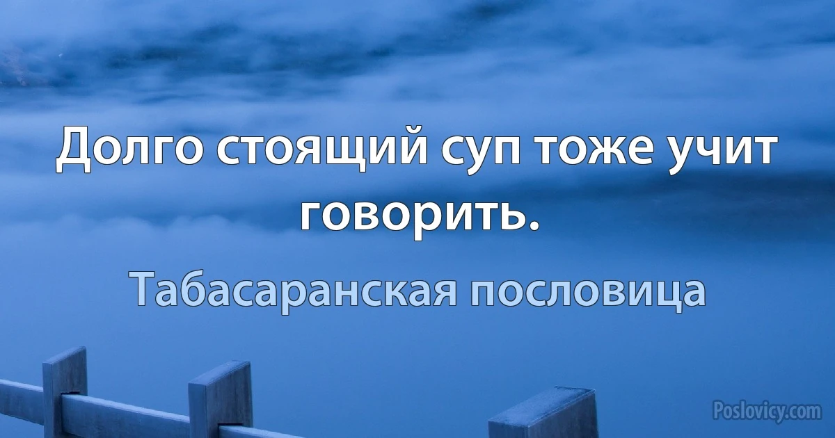 Долго стоящий суп тоже учит говорить. (Табасаранская пословица)