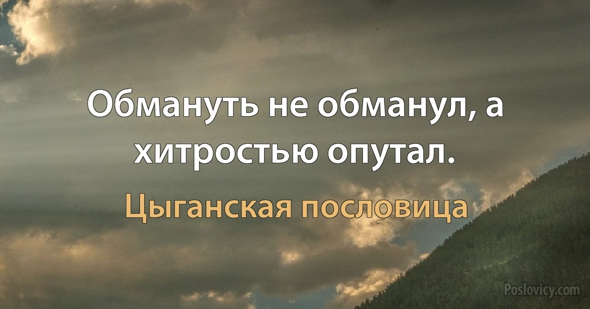 Обмануть не обманул, а хитростью опутал. (Цыганская пословица)