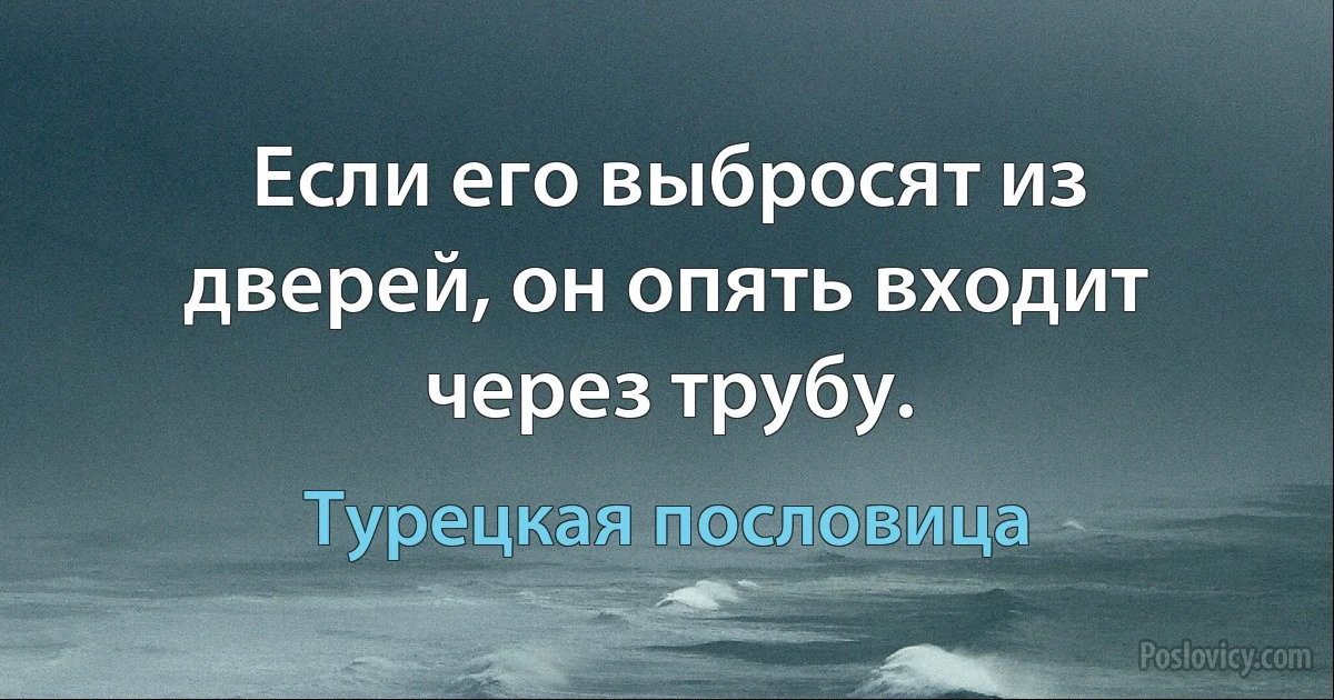 Если его выбросят из дверей, он опять входит через трубу. (Турецкая пословица)