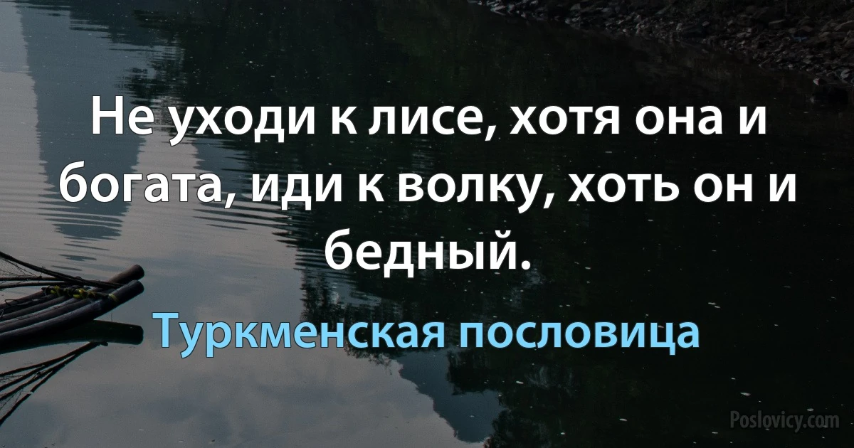 Не уходи к лисе, хотя она и богата, иди к волку, хоть он и бедный. (Туркменская пословица)