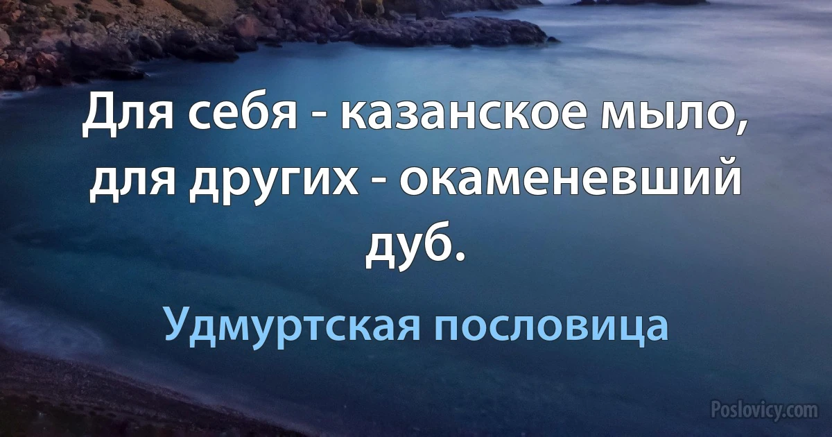 Для себя - казанское мыло, для других - окаменевший дуб. (Удмуртская пословица)