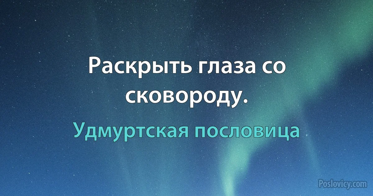 Раскрыть глаза со сковороду. (Удмуртская пословица)