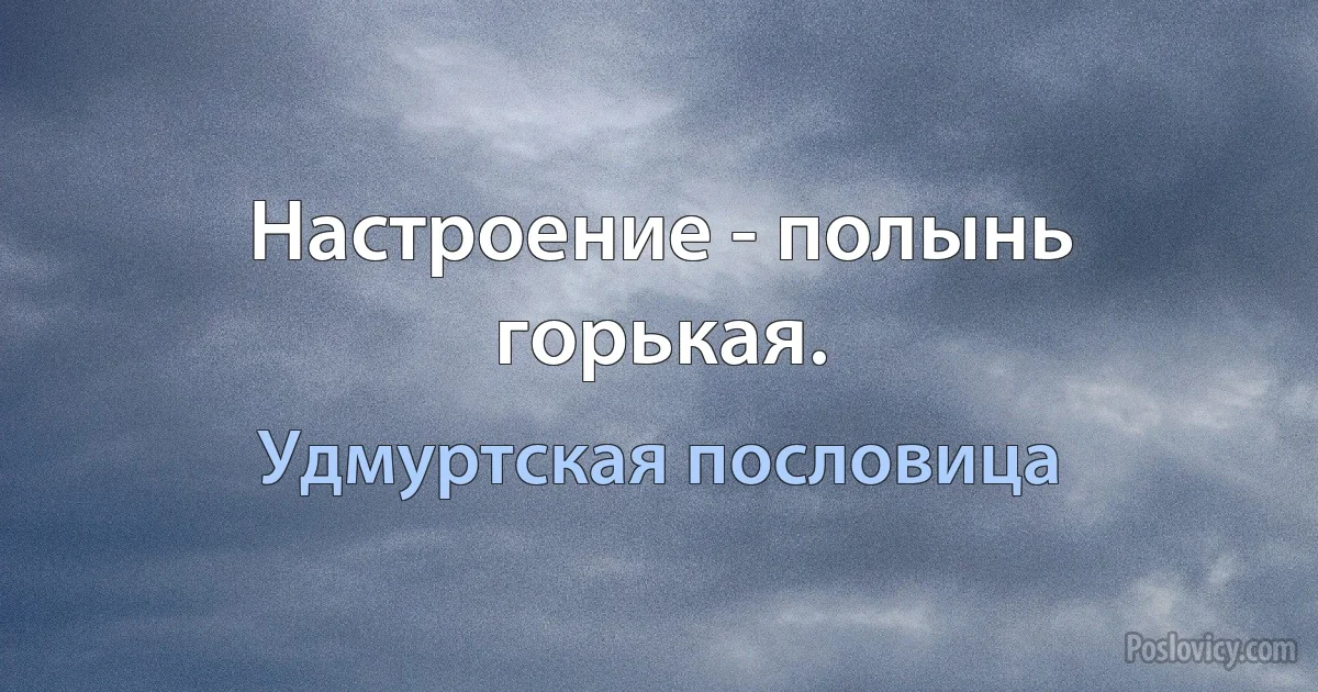 Настроение - полынь горькая. (Удмуртская пословица)