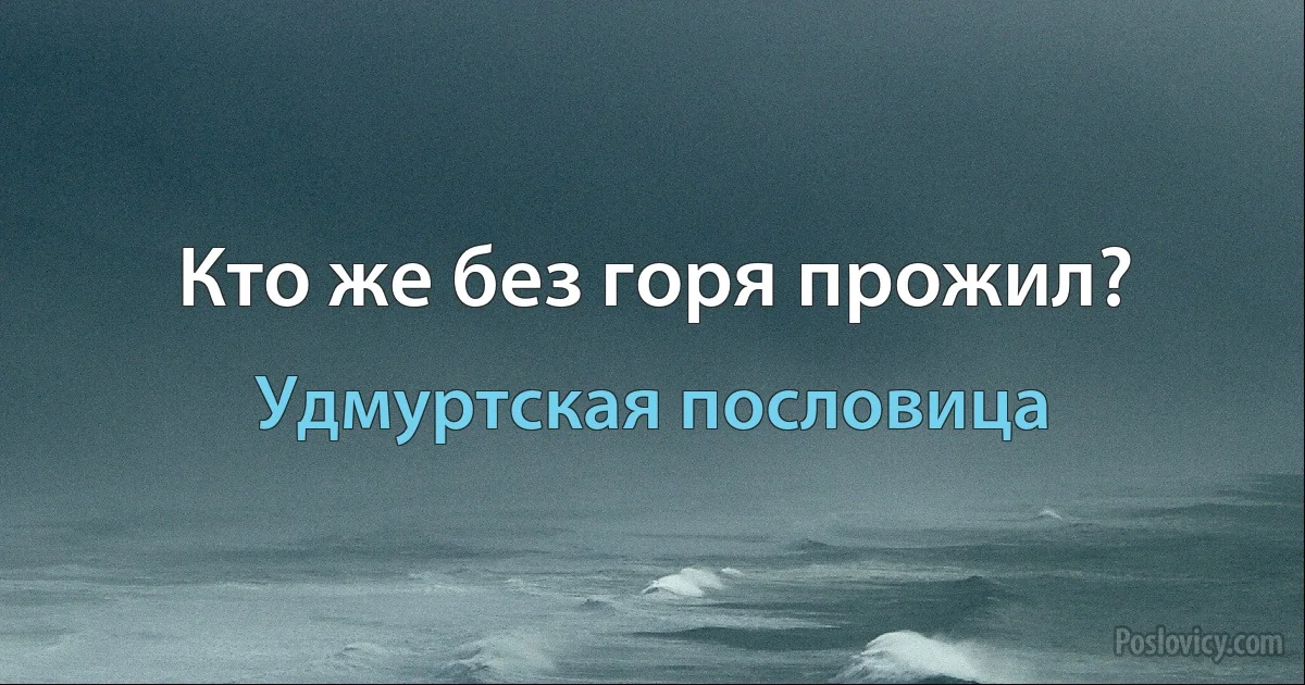 Кто же без горя прожил? (Удмуртская пословица)