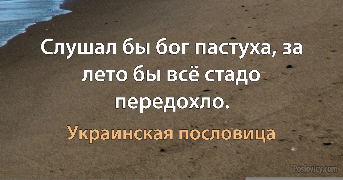 Слушал бы бог пастуха, за лето бы всё стадо передохло. (Украинская пословица)