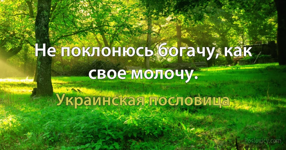 Не поклонюсь богачу, как свое молочу. (Украинская пословица)