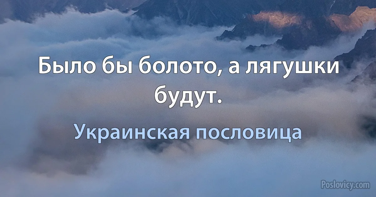 Было бы болото, а лягушки будут. (Украинская пословица)