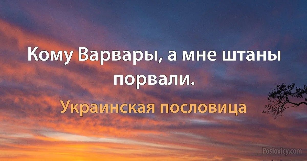 Кому Варвары, а мне штаны порвали. (Украинская пословица)