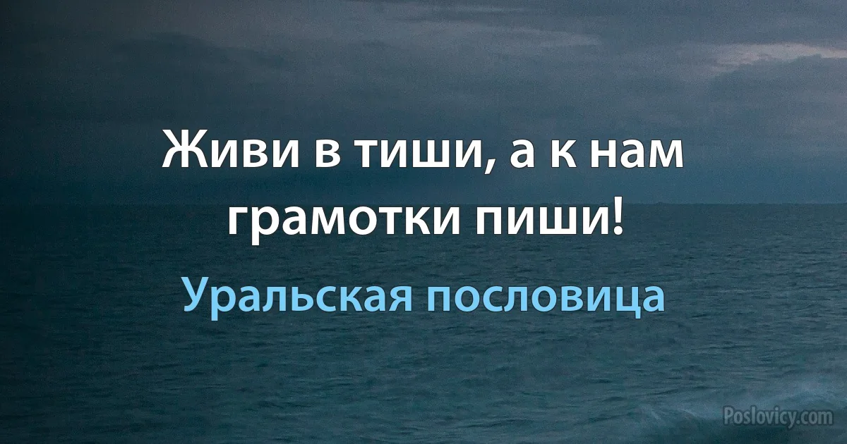 Живи в тиши, а к нам грамотки пиши! (Уральская пословица)