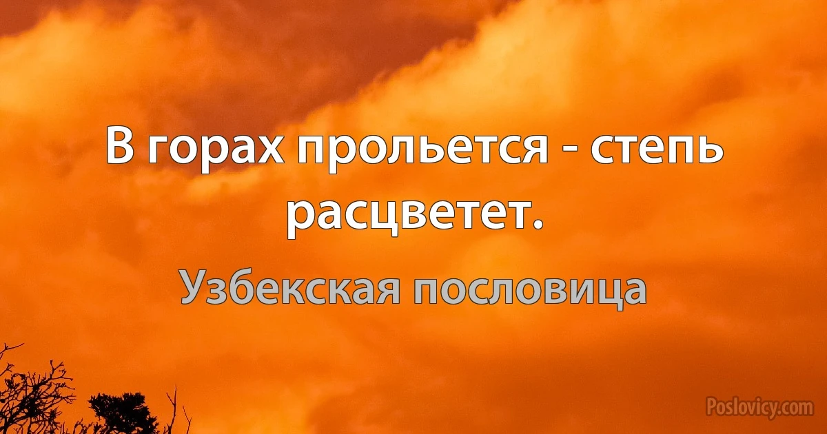 В горах прольется - степь расцветет. (Узбекская пословица)