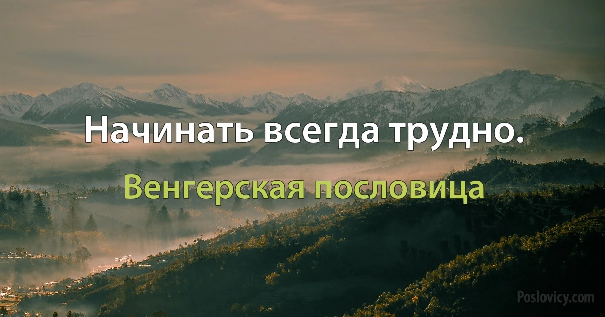 Начинать всегда трудно. (Венгерская пословица)