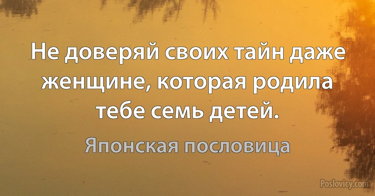 Не доверяй своих тайн даже женщине, которая родила тебе семь детей. (Японская пословица)