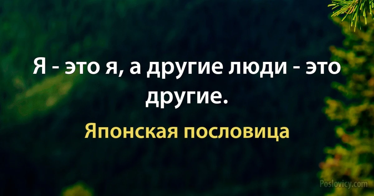 Я - это я, а другие люди - это другие. (Японская пословица)