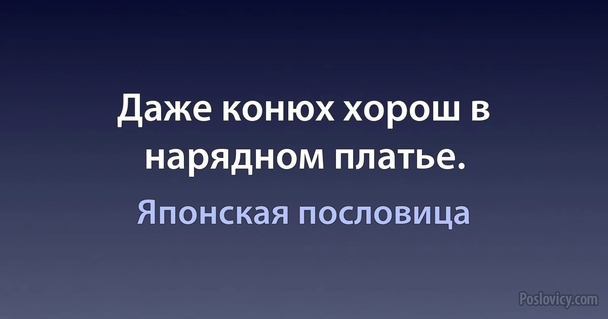 Даже конюх хорош в нарядном платье. (Японская пословица)