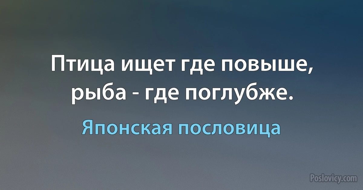 Птица ищет где повыше, рыба - где поглубже. (Японская пословица)