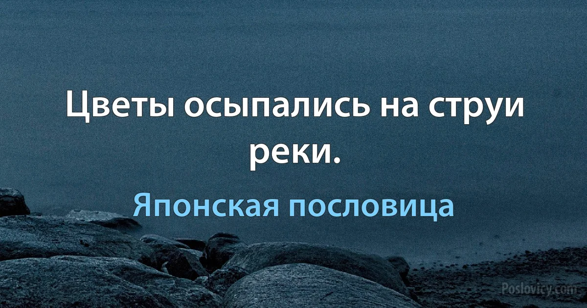 Цветы осыпались на струи реки. (Японская пословица)