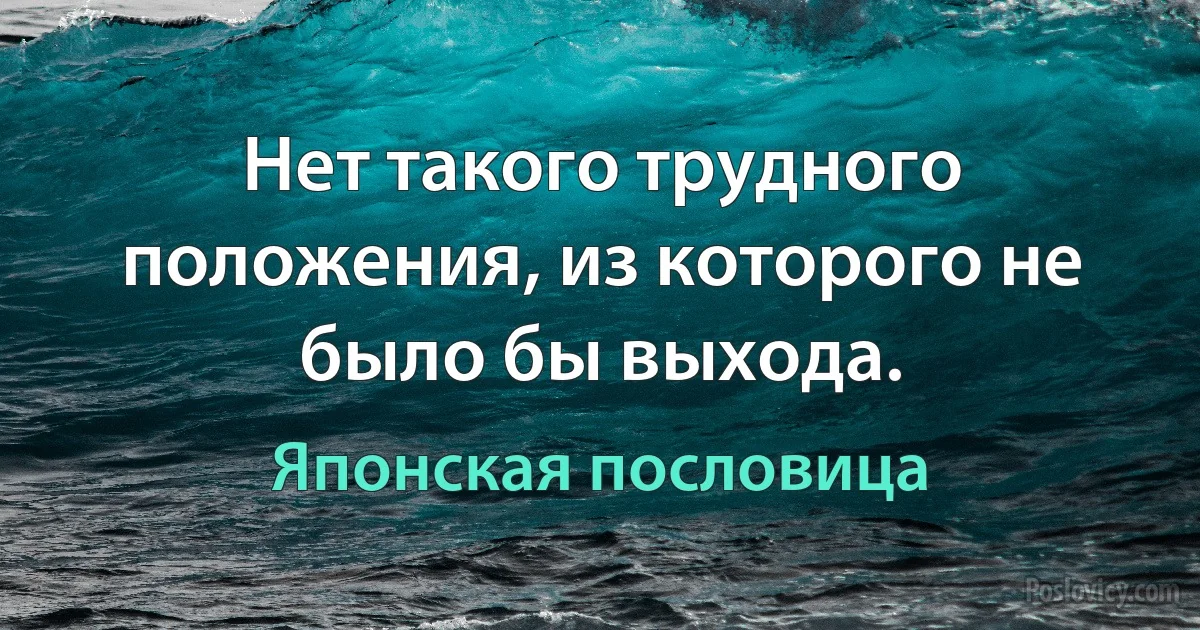 Нет такого трудного положения, из которого не было бы выхода. (Японская пословица)